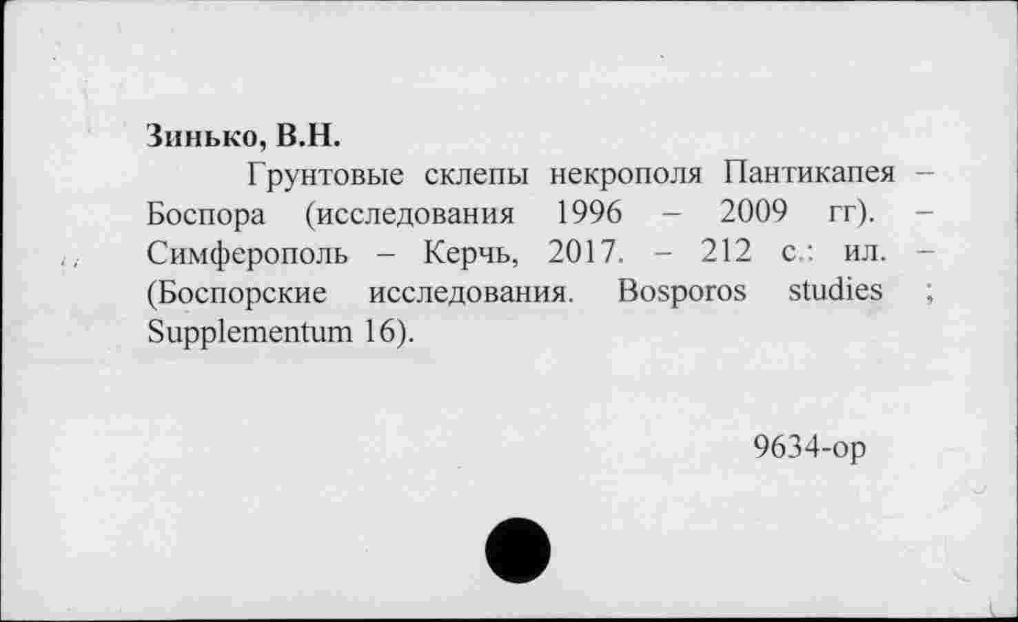 ﻿Зинько, В.H.
Грунтовые склепы некрополя Пантикапея -Боспора (исследования 1996 — 2009 гг). -Симферополь - Керчь, 2017. - 212 с.: ил. -(Боспорские исследования. Bosporos studies ; Suppiementum 16).
9634-ор